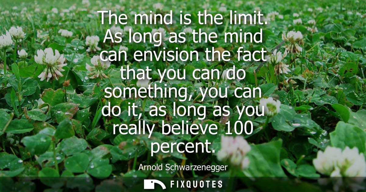 The mind is the limit. As long as the mind can envision the fact that you can do something, you can do it, as long as yo