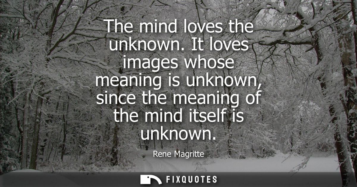 The mind loves the unknown. It loves images whose meaning is unknown, since the meaning of the mind itself is unknown