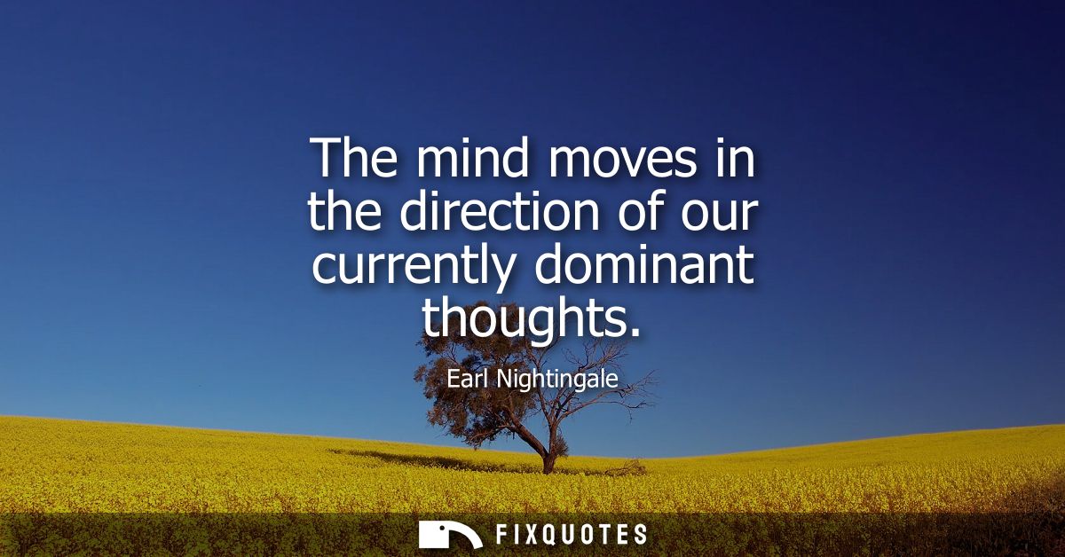 The mind moves in the direction of our currently dominant thoughts