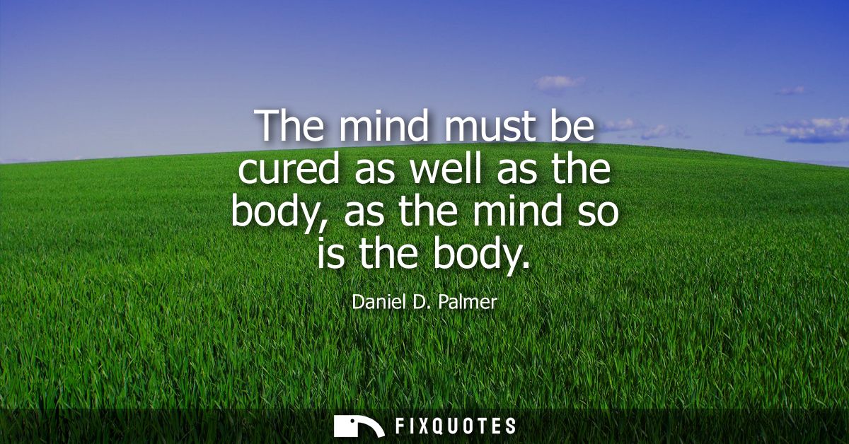 The mind must be cured as well as the body, as the mind so is the body