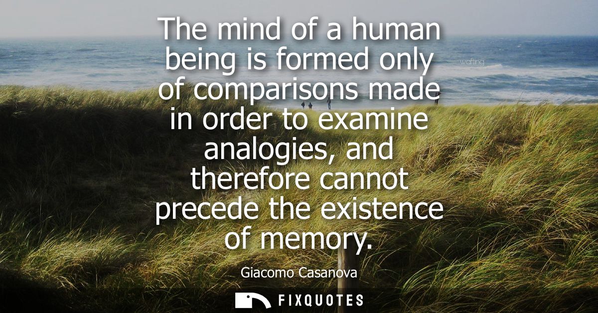The mind of a human being is formed only of comparisons made in order to examine analogies, and therefore cannot precede
