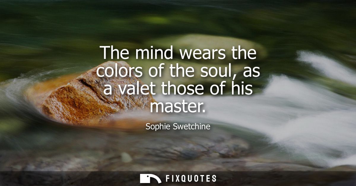 The mind wears the colors of the soul, as a valet those of his master