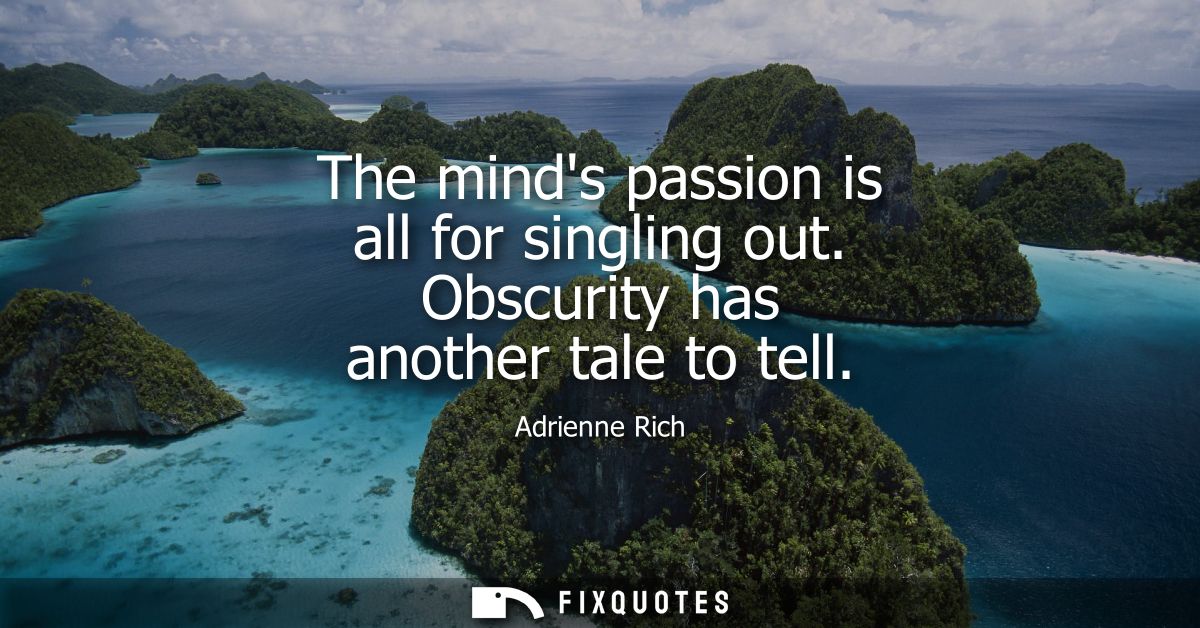 The minds passion is all for singling out. Obscurity has another tale to tell