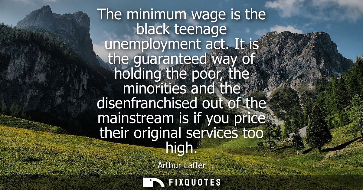 The minimum wage is the black teenage unemployment act. It is the guaranteed way of holding the poor, the minorities and