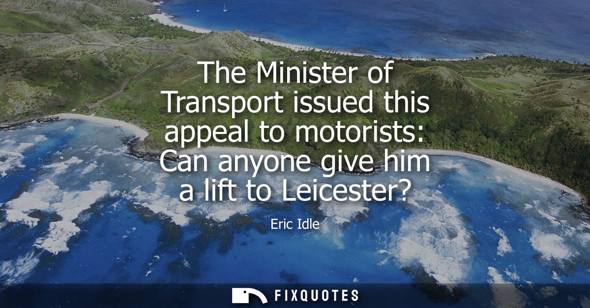 The Minister of Transport issued this appeal to motorists: Can anyone give him a lift to Leicester?