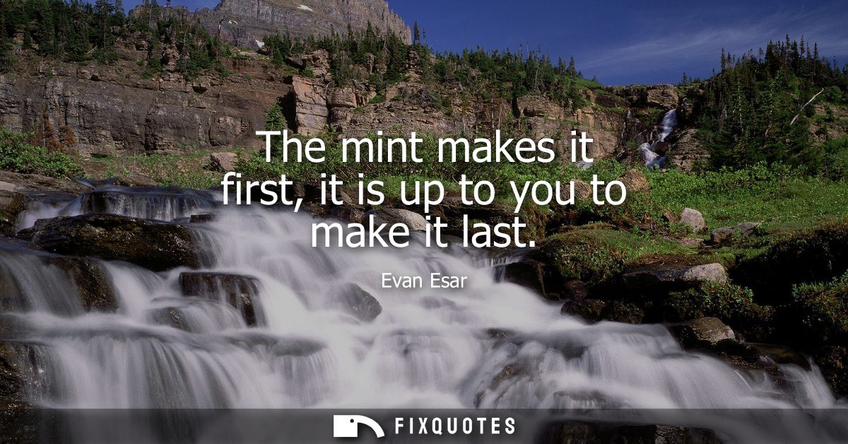 The mint makes it first, it is up to you to make it last