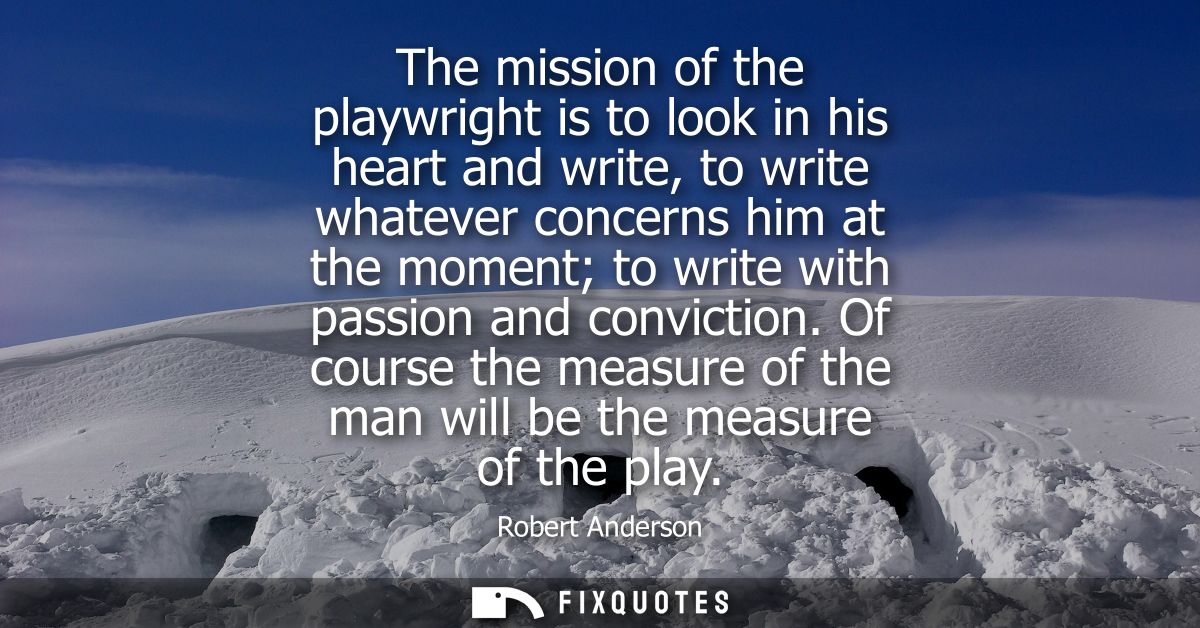 The mission of the playwright is to look in his heart and write, to write whatever concerns him at the moment to write w