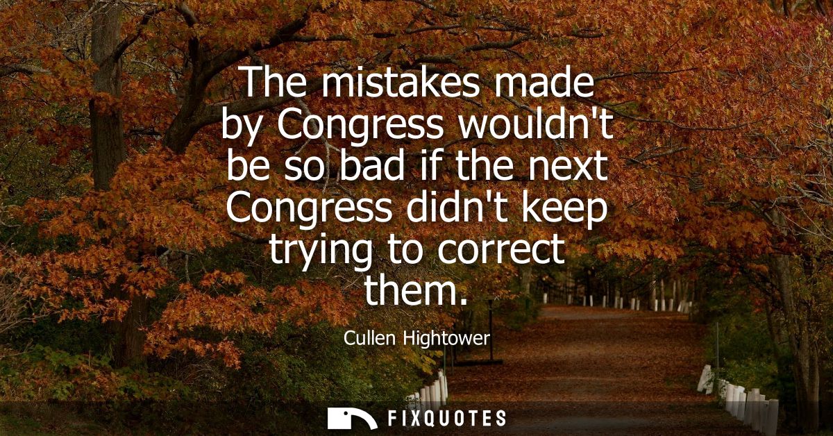 The mistakes made by Congress wouldnt be so bad if the next Congress didnt keep trying to correct them