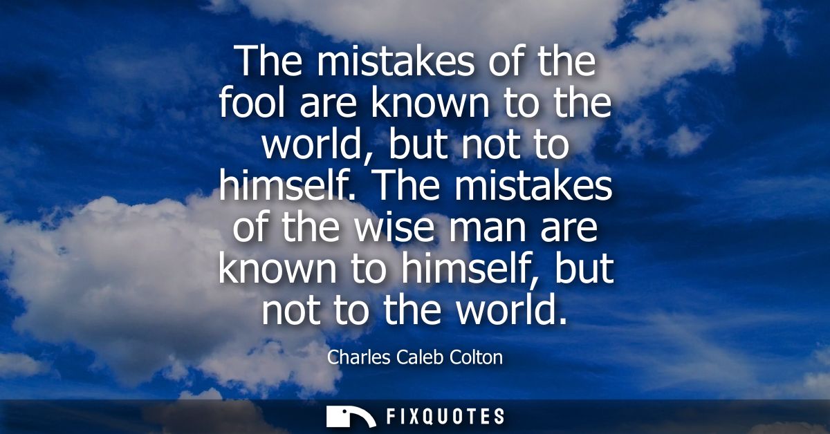 The mistakes of the fool are known to the world, but not to himself. The mistakes of the wise man are known to himself, 