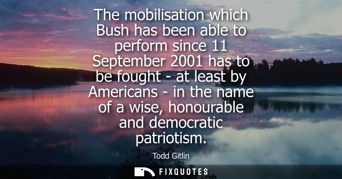 The mobilisation which Bush has been able to perform since 11 September 2001 has to be fought - at least by Americans - 