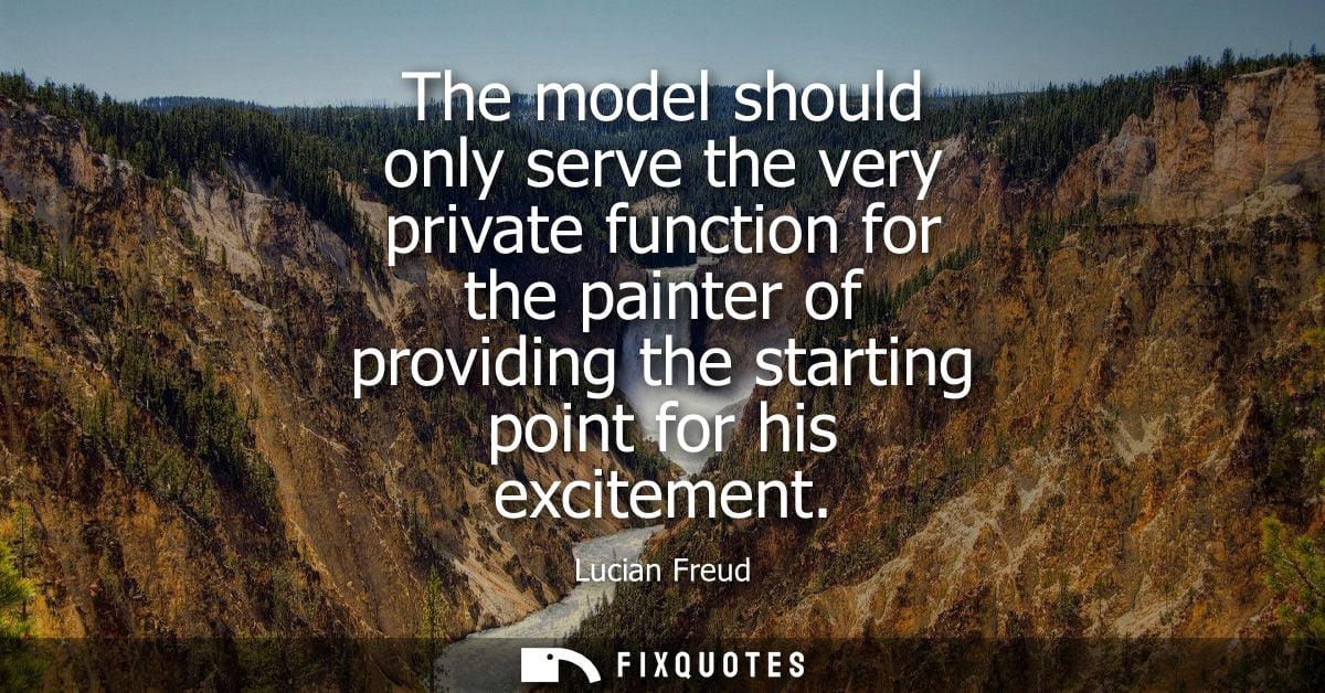 The model should only serve the very private function for the painter of providing the starting point for his excitement