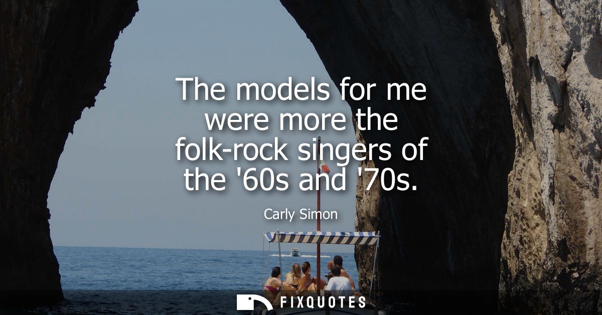 The models for me were more the folk-rock singers of the 60s and 70s