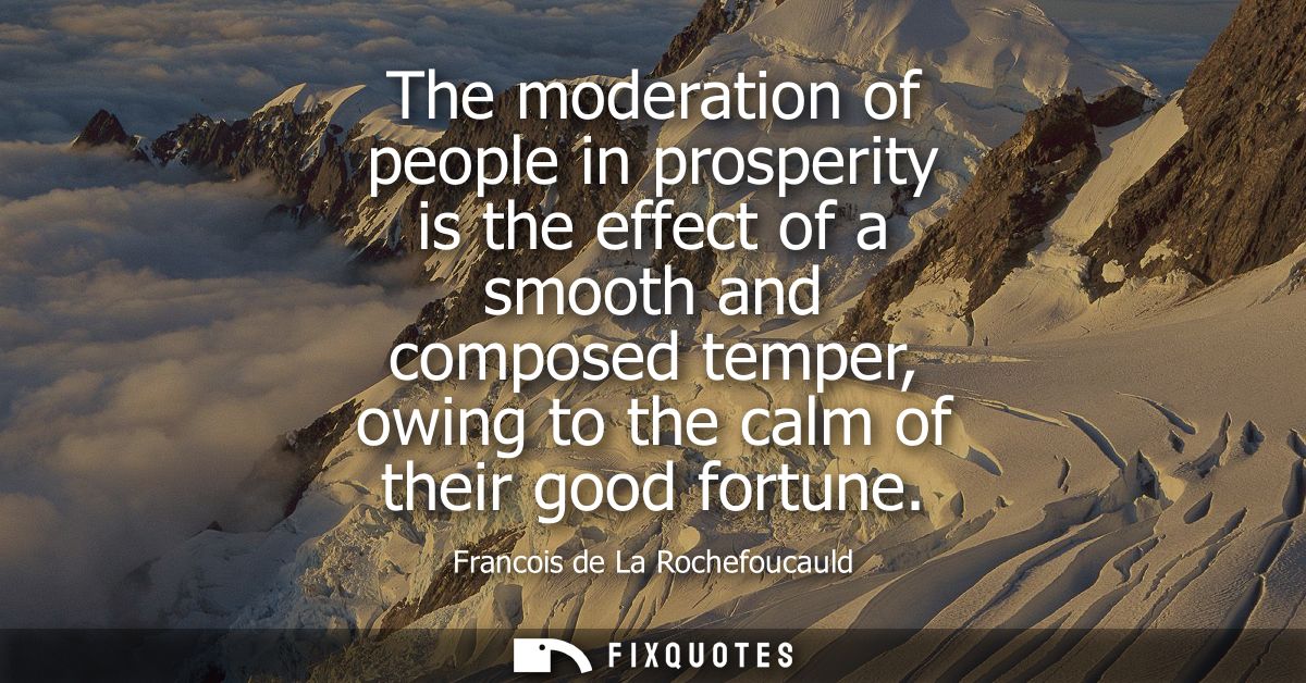 The moderation of people in prosperity is the effect of a smooth and composed temper, owing to the calm of their good fo