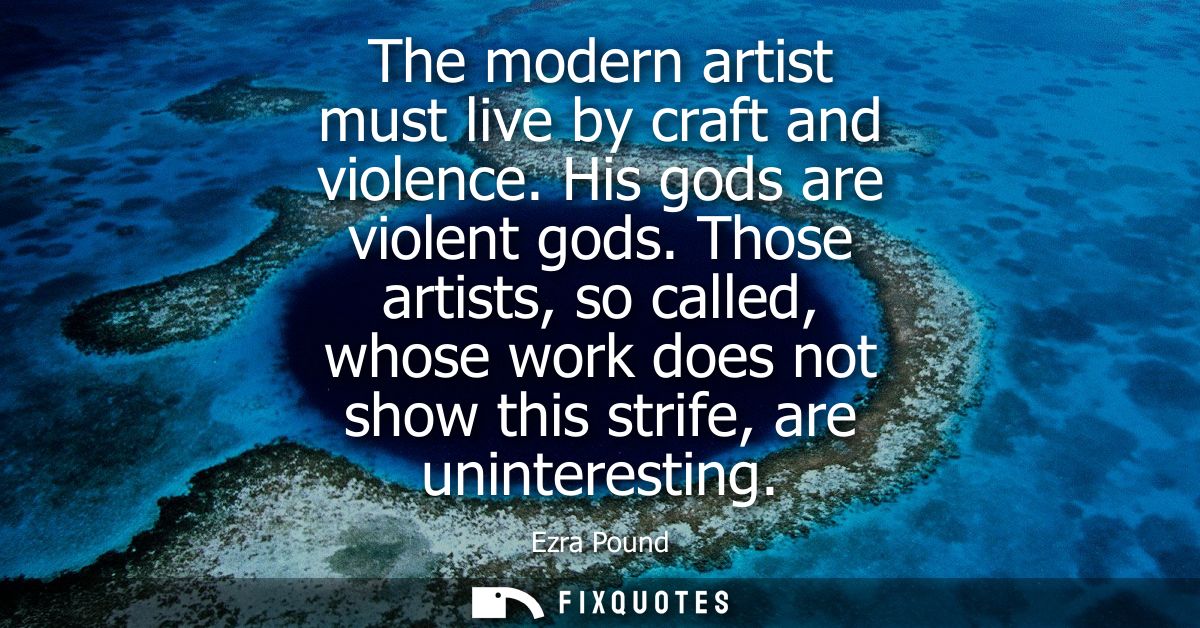 The modern artist must live by craft and violence. His gods are violent gods. Those artists, so called, whose work does 