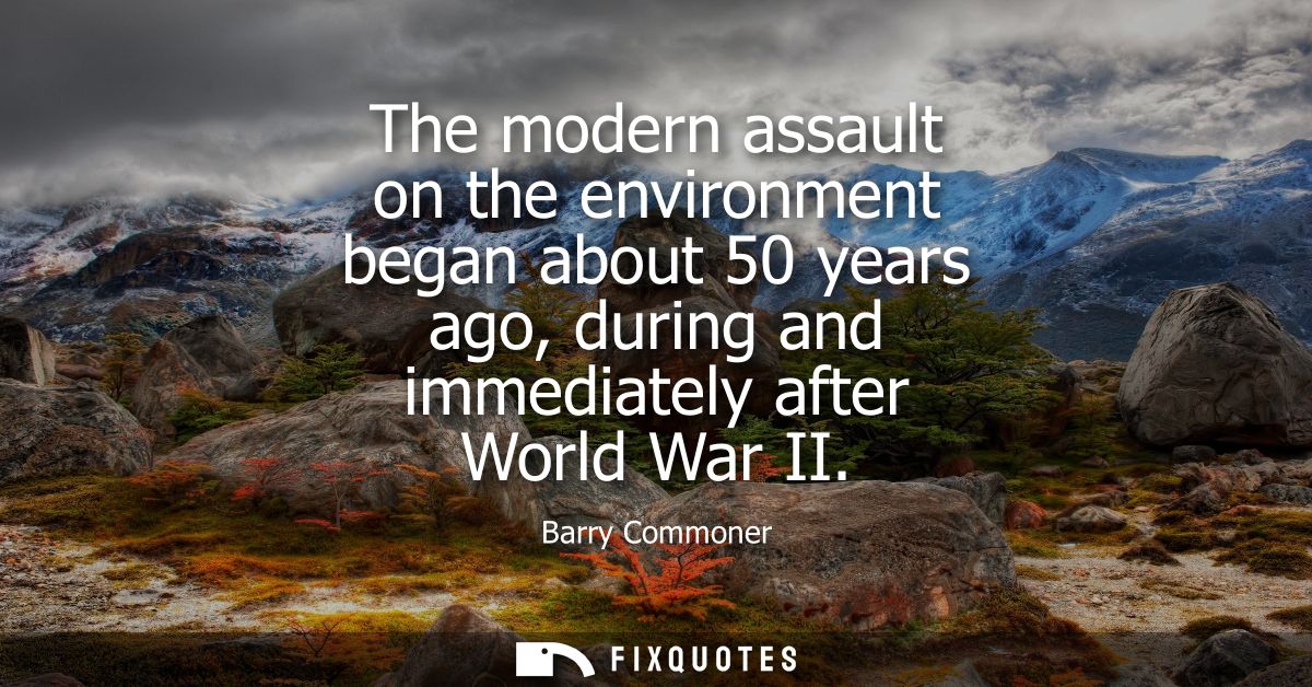 The modern assault on the environment began about 50 years ago, during and immediately after World War II