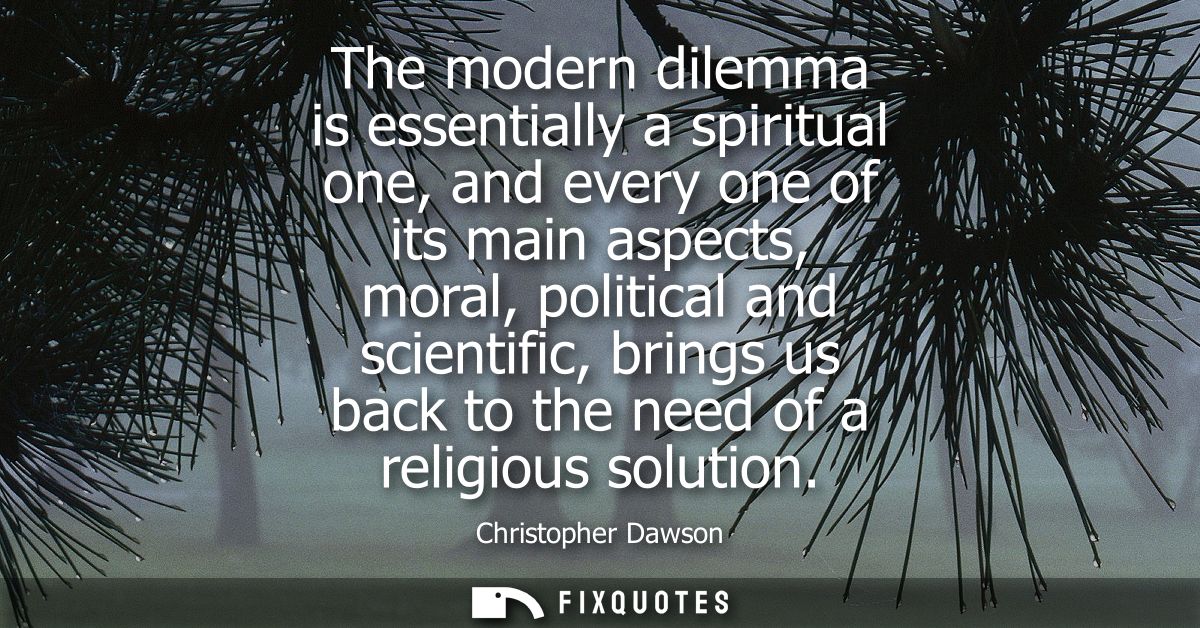 The modern dilemma is essentially a spiritual one, and every one of its main aspects, moral, political and scientific, b