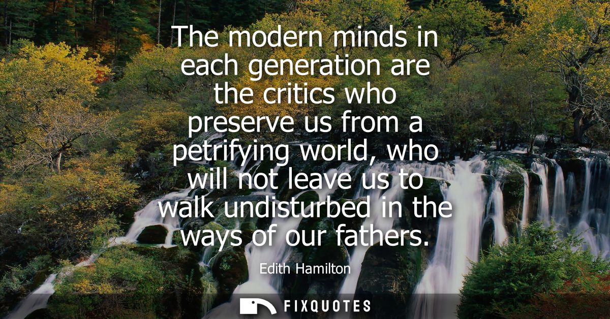 The modern minds in each generation are the critics who preserve us from a petrifying world, who will not leave us to wa