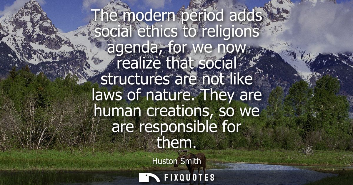 The modern period adds social ethics to religions agenda, for we now realize that social structures are not like laws of
