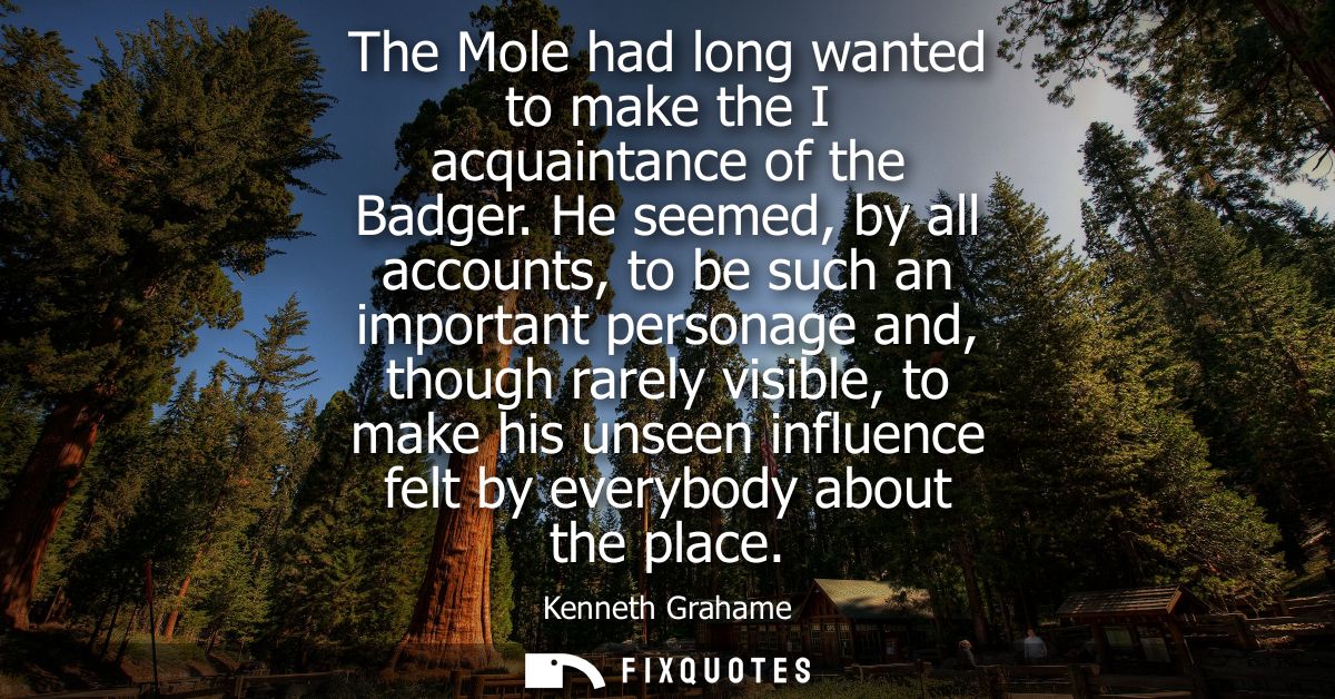 The Mole had long wanted to make the I acquaintance of the Badger. He seemed, by all accounts, to be such an important p