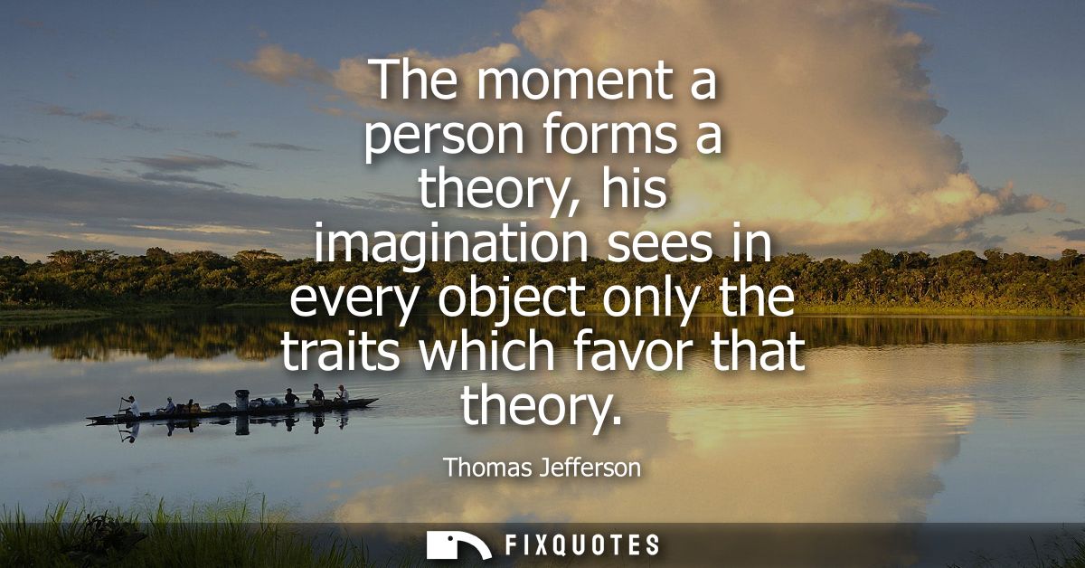 The moment a person forms a theory, his imagination sees in every object only the traits which favor that theory