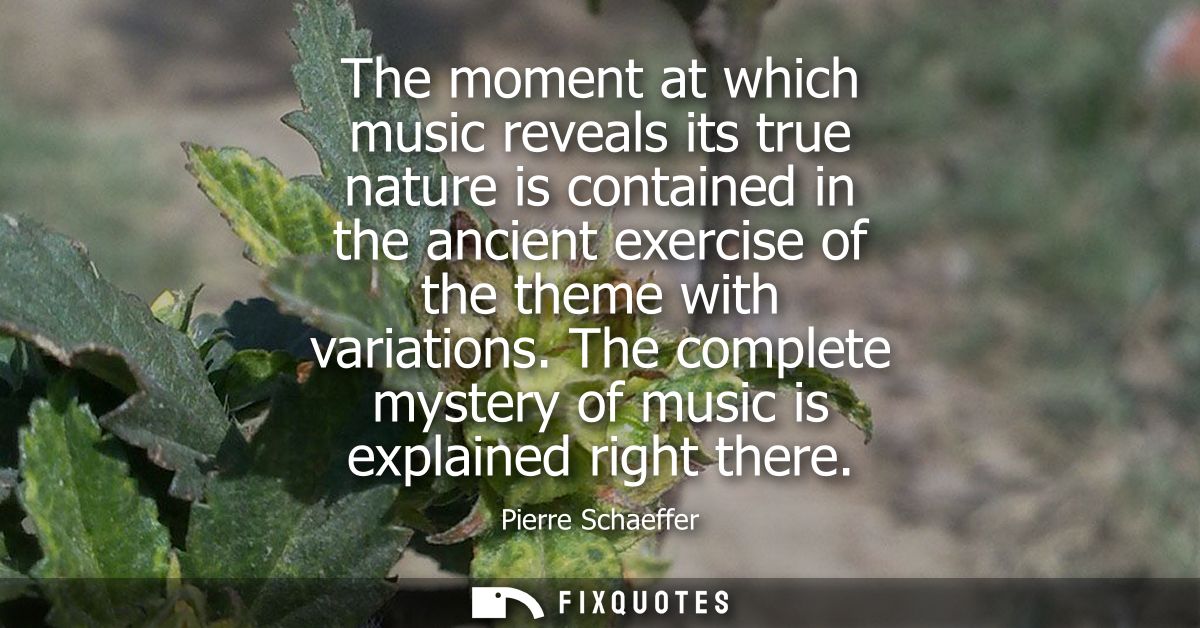 The moment at which music reveals its true nature is contained in the ancient exercise of the theme with variations.
