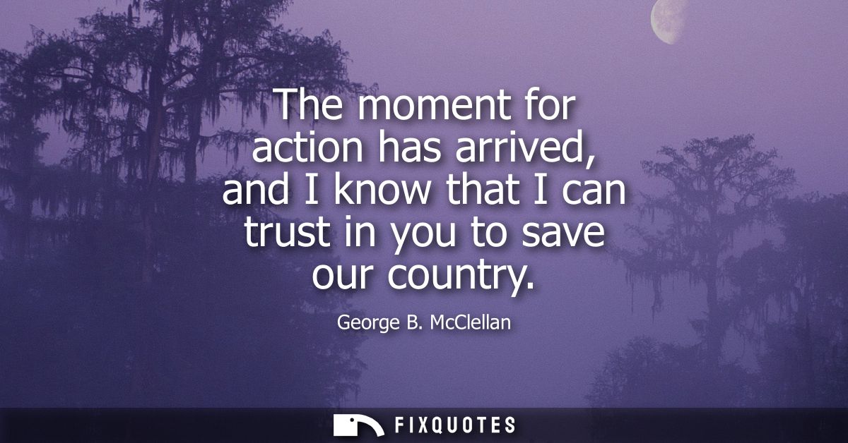 The moment for action has arrived, and I know that I can trust in you to save our country