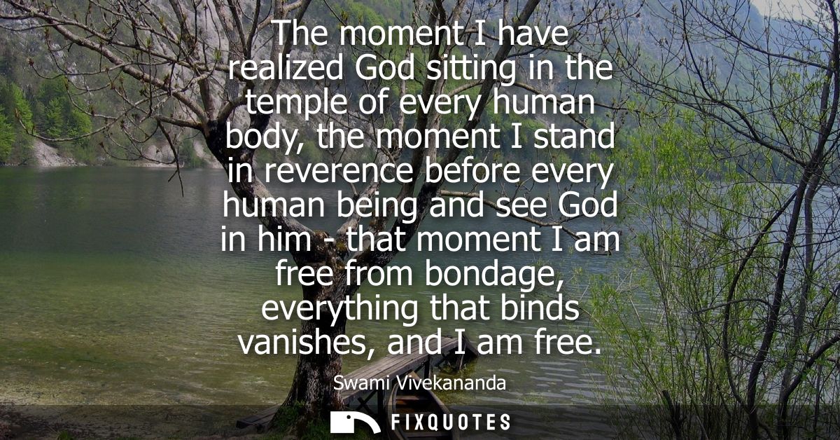 The moment I have realized God sitting in the temple of every human body, the moment I stand in reverence before every h