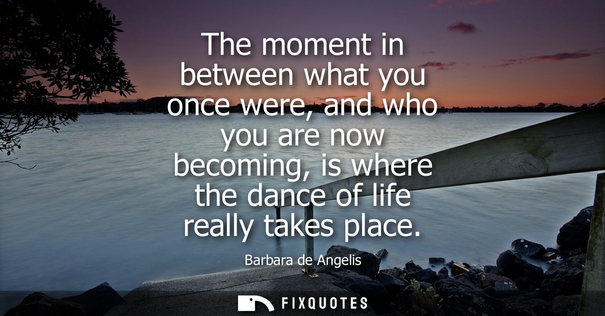 The moment in between what you once were, and who you are now becoming, is where the dance of life really takes place