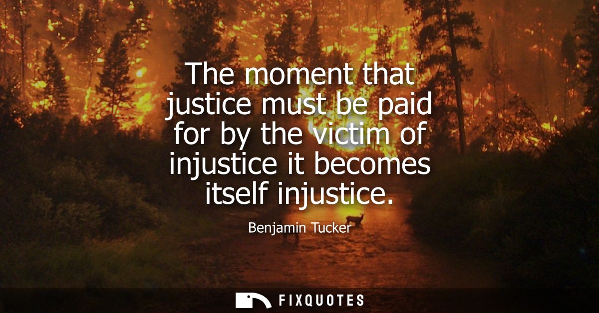 The moment that justice must be paid for by the victim of injustice it becomes itself injustice