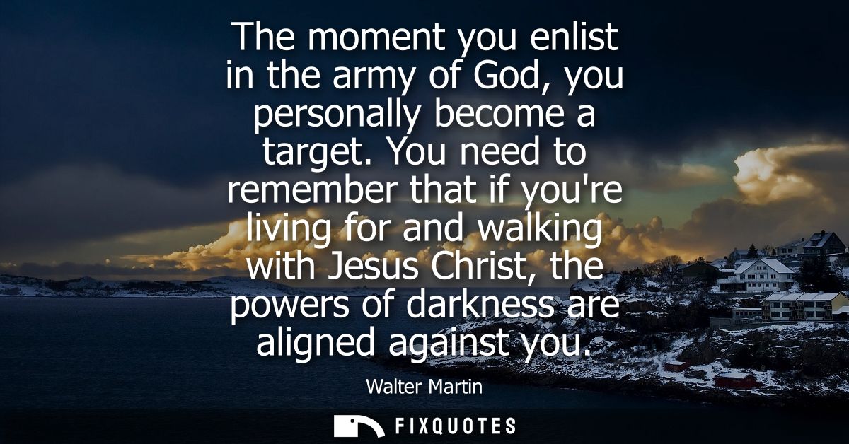 The moment you enlist in the army of God, you personally become a target. You need to remember that if youre living for 
