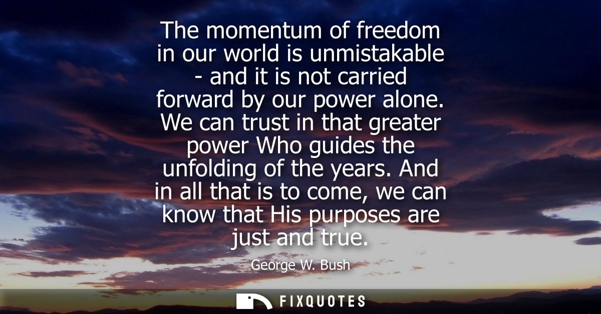 The momentum of freedom in our world is unmistakable - and it is not carried forward by our power alone.