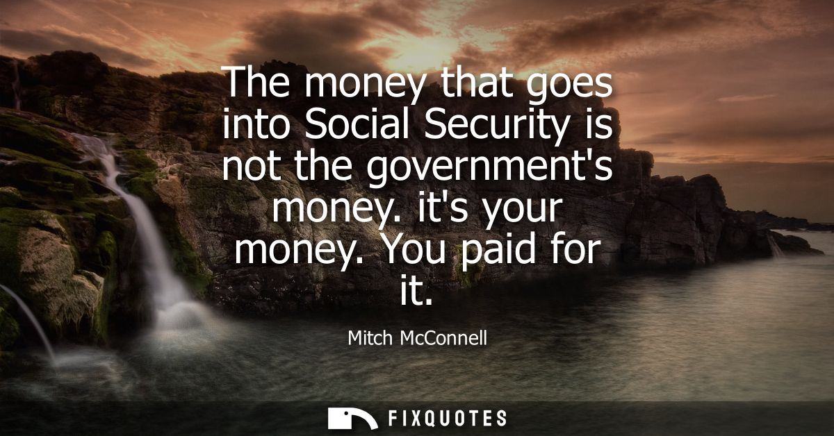 The money that goes into Social Security is not the governments money. its your money. You paid for it