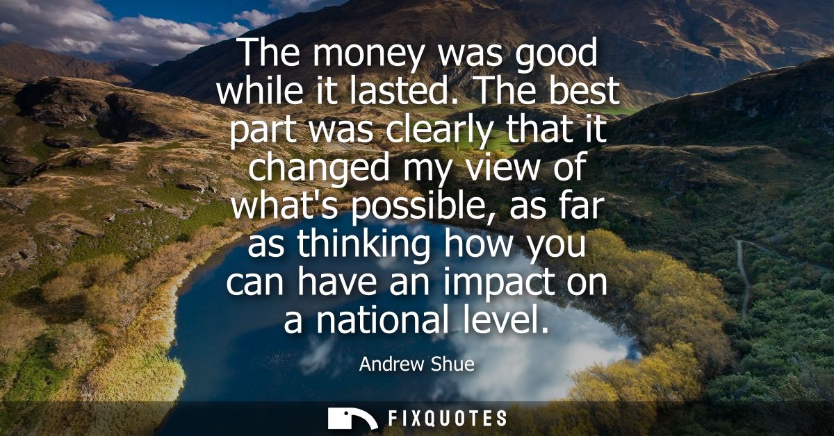 The money was good while it lasted. The best part was clearly that it changed my view of whats possible, as far as think