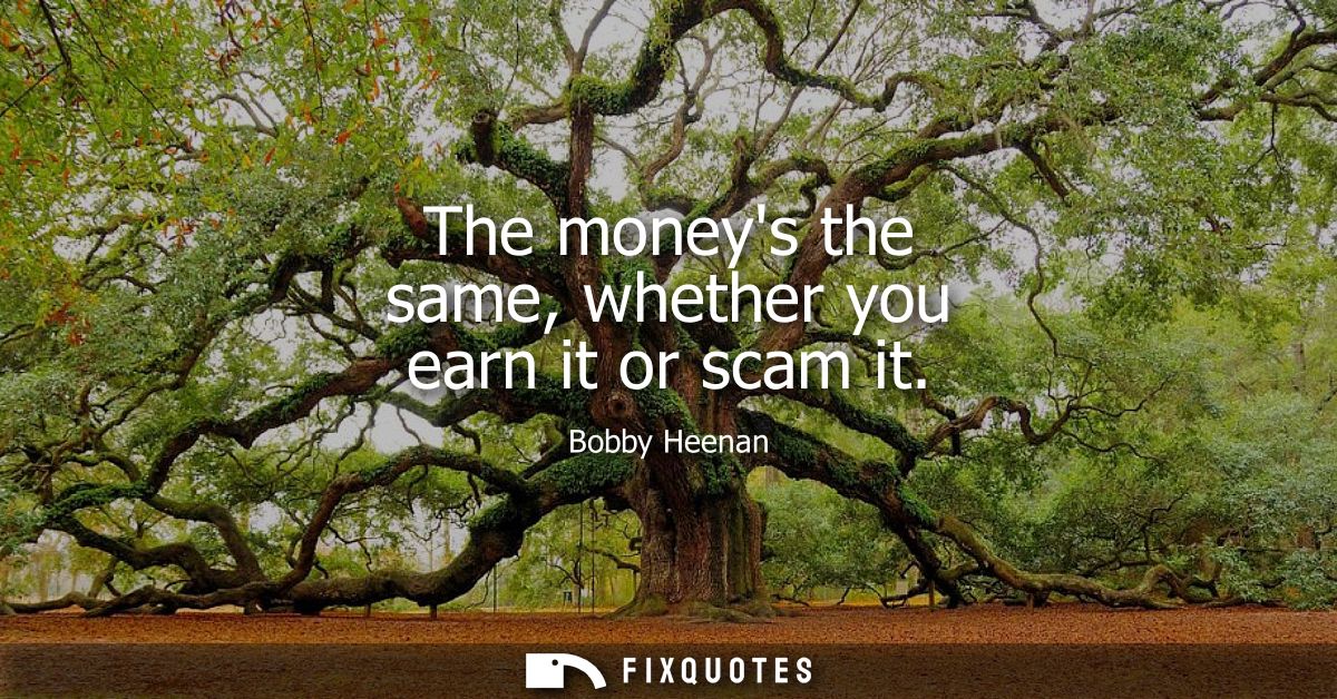 The moneys the same, whether you earn it or scam it