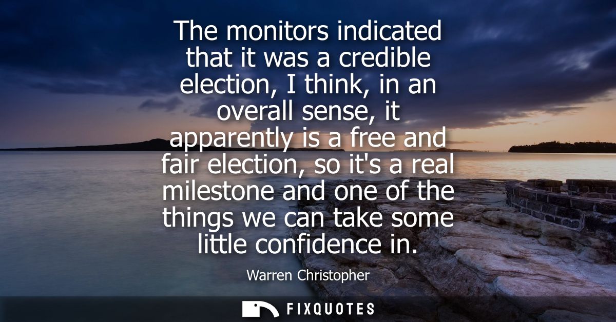 The monitors indicated that it was a credible election, I think, in an overall sense, it apparently is a free and fair e