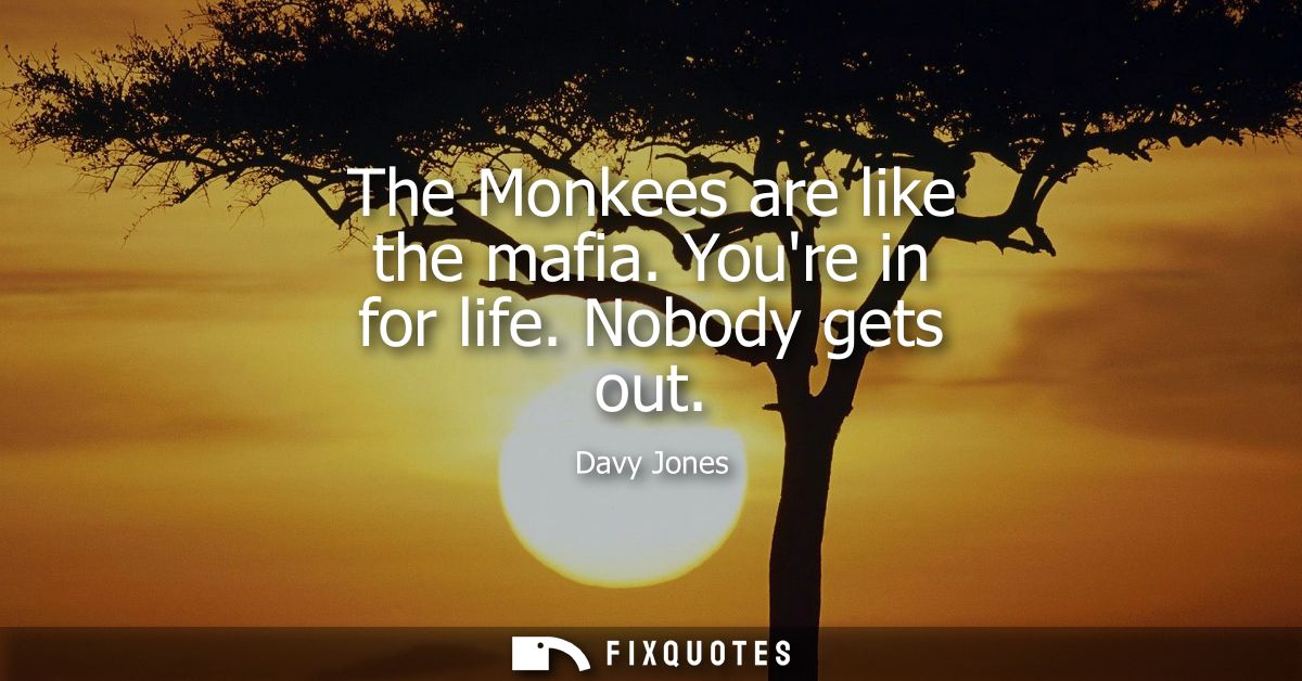 The Monkees are like the mafia. Youre in for life. Nobody gets out