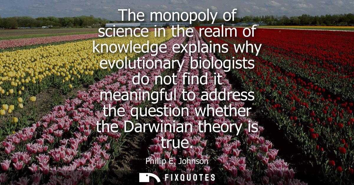The monopoly of science in the realm of knowledge explains why evolutionary biologists do not find it meaningful to addr