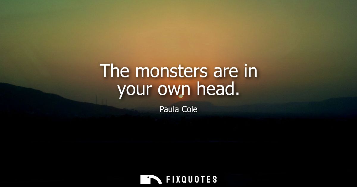The monsters are in your own head