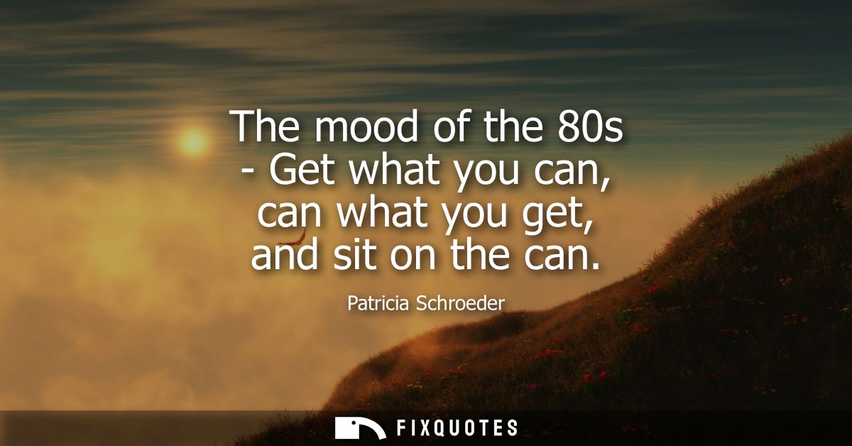 The mood of the 80s - Get what you can, can what you get, and sit on the can
