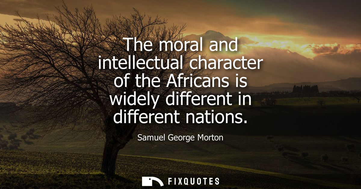 The moral and intellectual character of the Africans is widely different in different nations