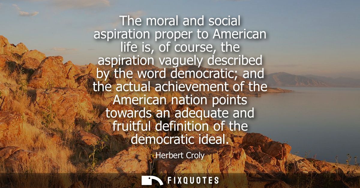 The moral and social aspiration proper to American life is, of course, the aspiration vaguely described by the word demo