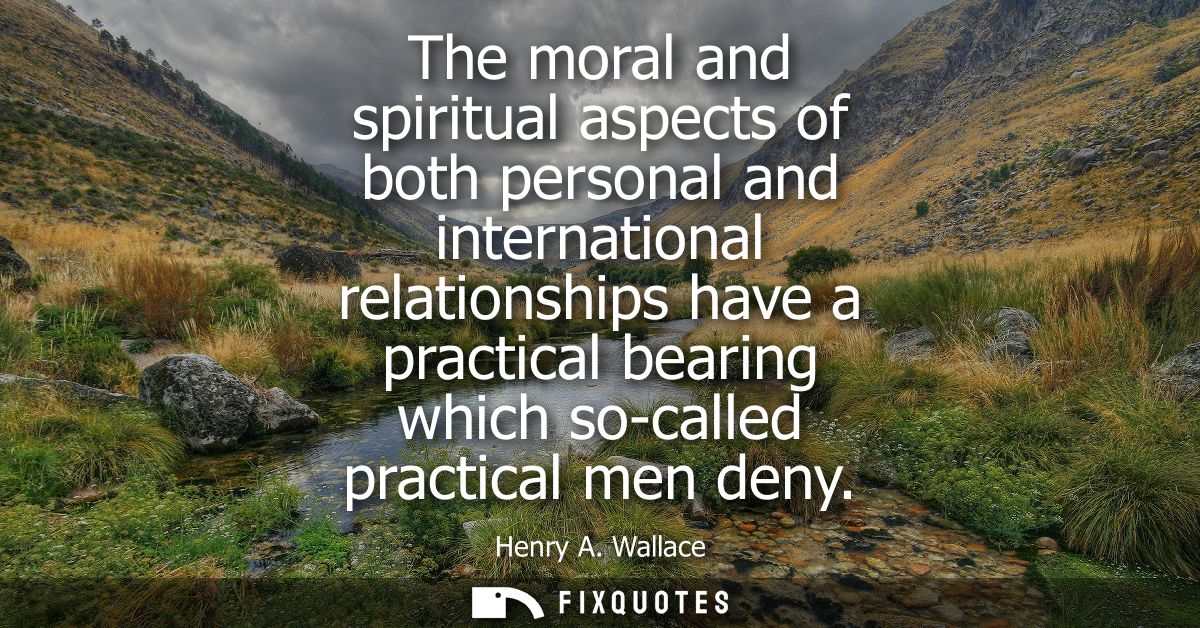 The moral and spiritual aspects of both personal and international relationships have a practical bearing which so-calle
