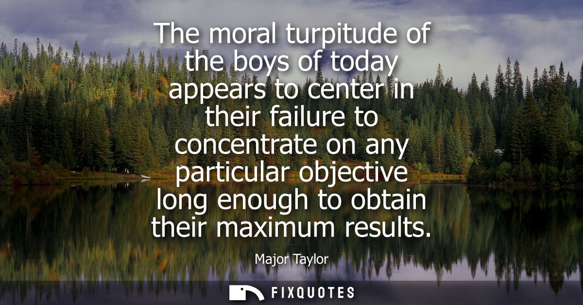 The moral turpitude of the boys of today appears to center in their failure to concentrate on any particular objective l
