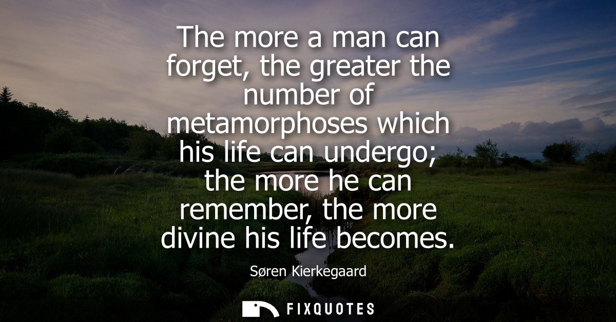 The more a man can forget, the greater the number of metamorphoses which his life can undergo the more he can remember, 
