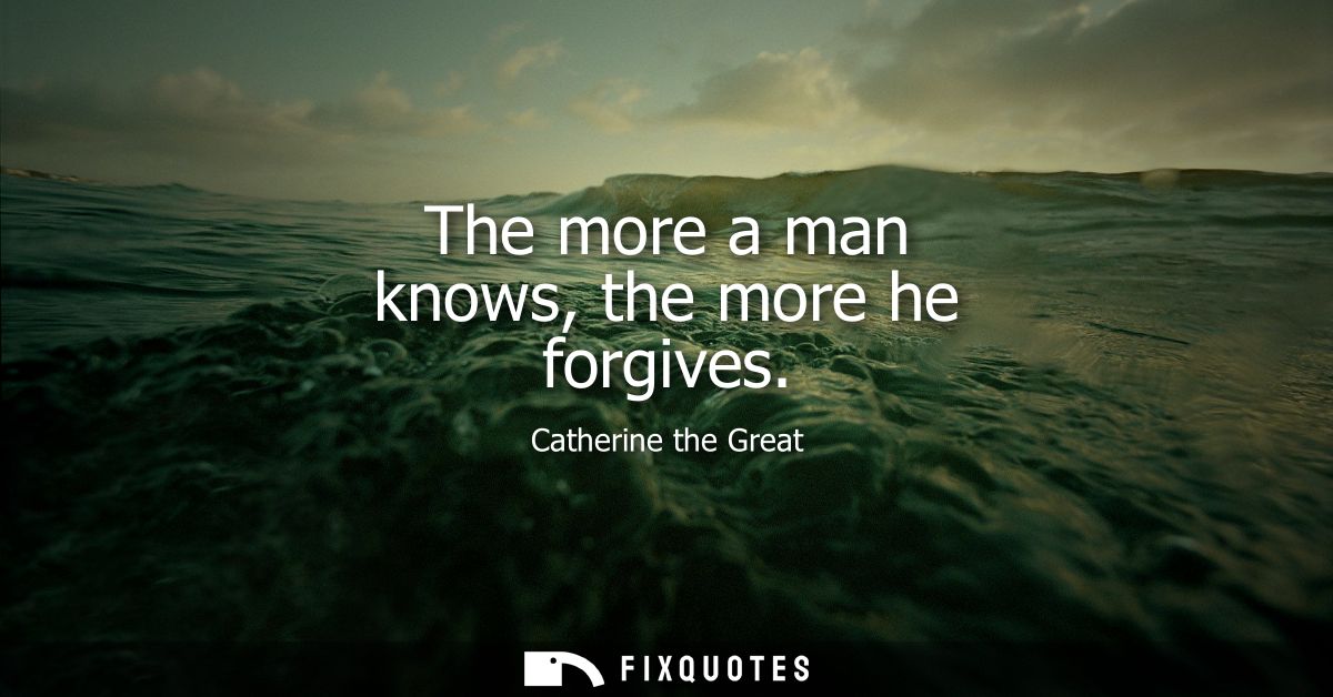 The more a man knows, the more he forgives