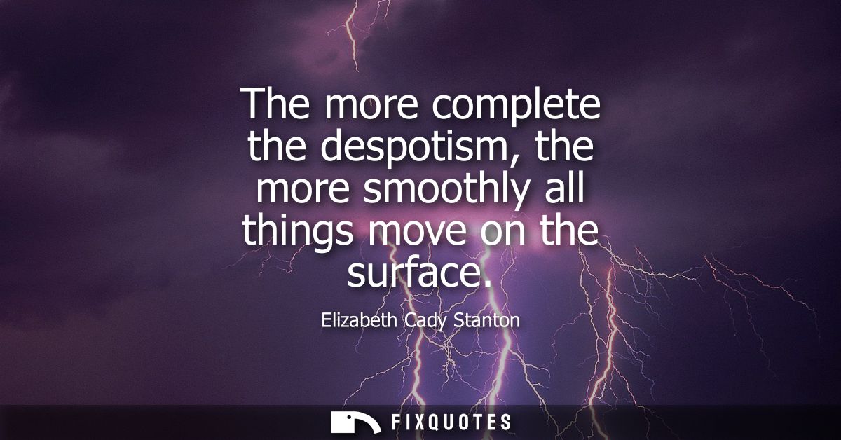 The more complete the despotism, the more smoothly all things move on the surface