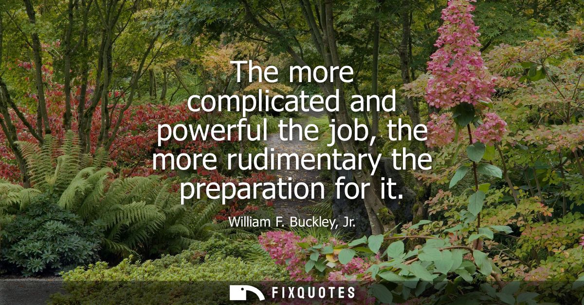 The more complicated and powerful the job, the more rudimentary the preparation for it