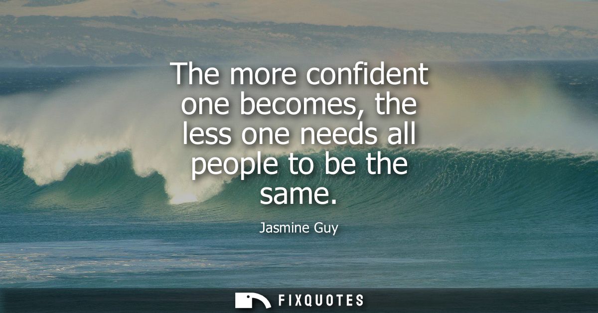 The more confident one becomes, the less one needs all people to be the same