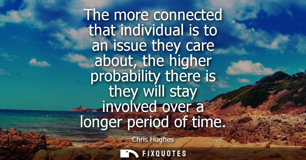 The more connected that individual is to an issue they care about, the higher probability there is they will stay involv