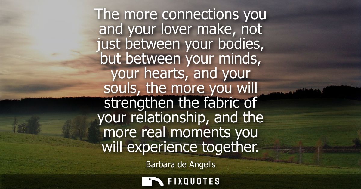 The more connections you and your lover make, not just between your bodies, but between your minds, your hearts, and you